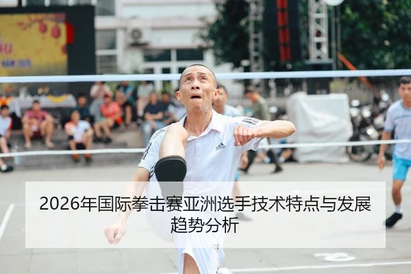 2026年国际拳击赛亚洲选手技术特点与发展趋势分析