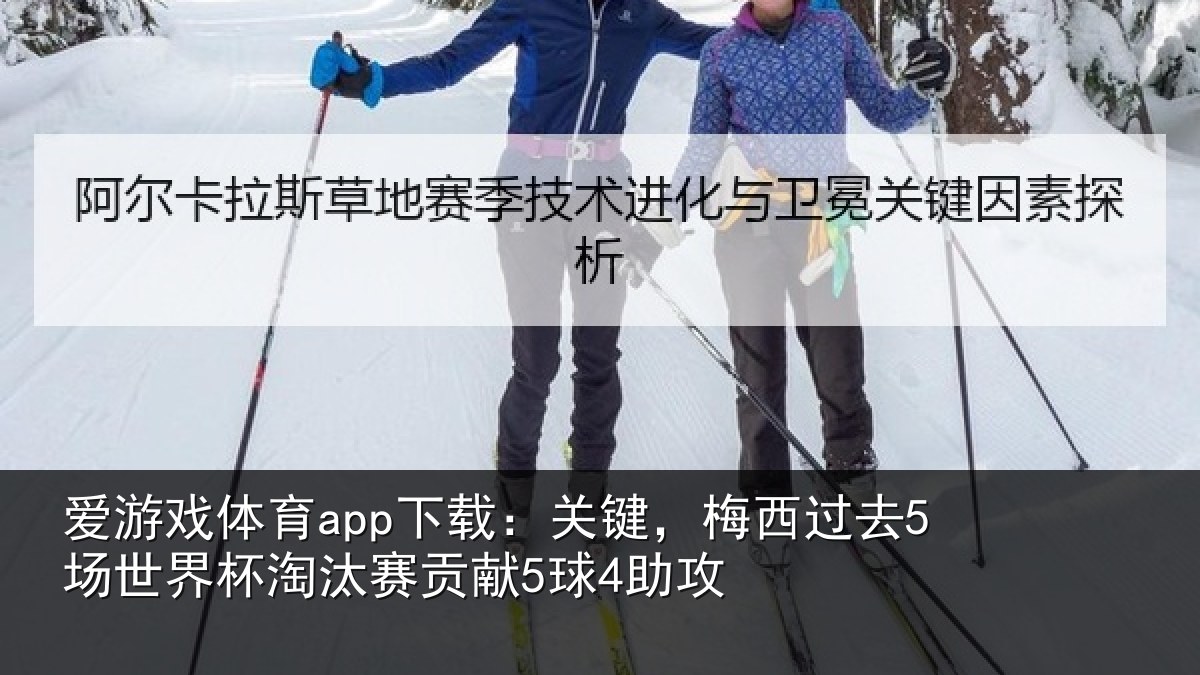 爱游戏体育app下载：关键，梅西过去5场世界杯淘汰赛贡献5球4助攻