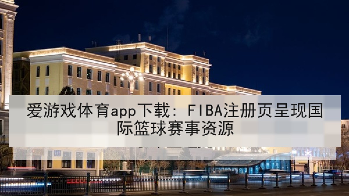 爱游戏体育app下载: FIBA注册页呈现国际篮球赛事资源