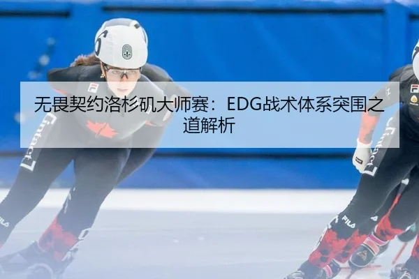 无畏契约洛杉矶大师赛：EDG战术体系突围之道解析