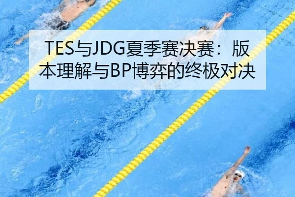 TES与JDG夏季赛决赛：版本理解与BP博弈的终极对决