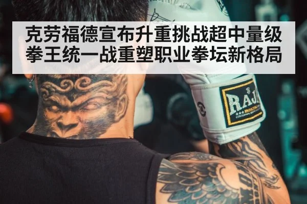 克劳福德宣布升重挑战超中量级拳王统一战重塑职业拳坛新格局