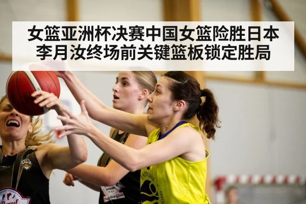 女篮亚洲杯决赛中国女篮险胜日本李月汝终场前关键篮板锁定胜局