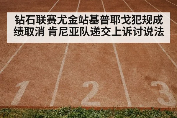 钻石联赛尤金站基普耶戈犯规成绩取消 肯尼亚队递交上诉讨说法