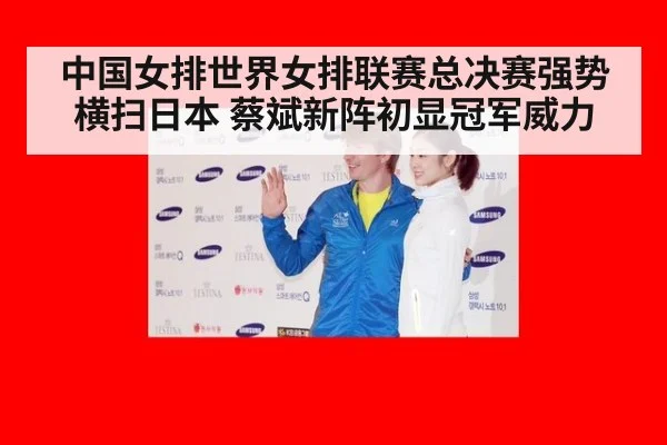 中国女排世界女排联赛总决赛强势横扫日本 蔡斌新阵初显冠军威力