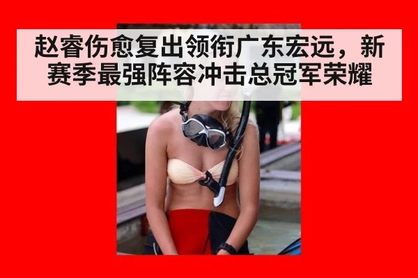 赵睿伤愈复出领衔广东宏远，新赛季最强阵容冲击总冠军荣耀